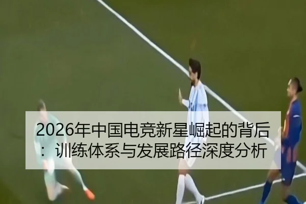 2026年中国电竞新星崛起的背后：训练体系与发展路径深度分析