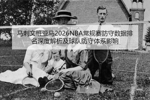 马刺文班亚马2026NBA常规赛防守数据排名深度解析及球队防守体系影响