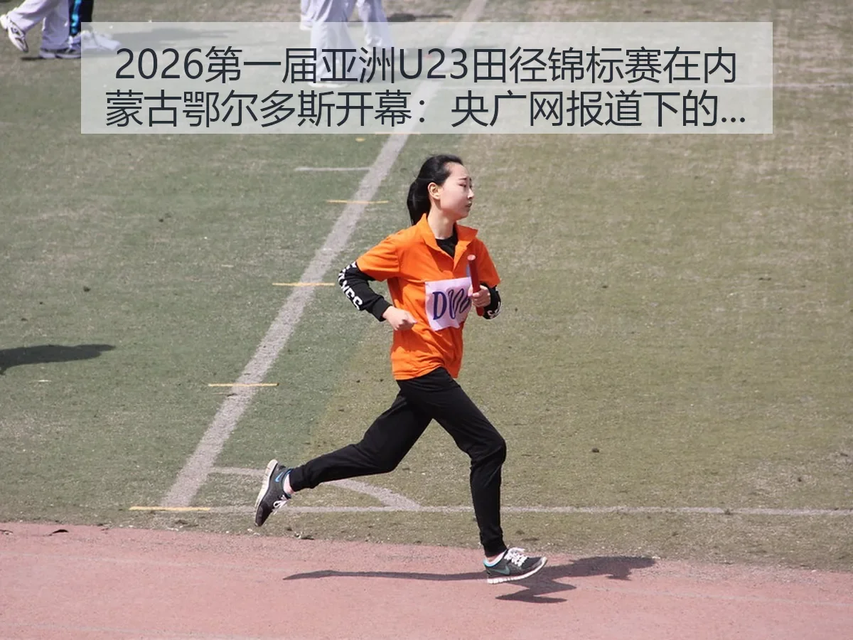2026第一届亚洲U23田径锦标赛在内蒙古鄂尔多斯开幕：央广网下的赛事看点与城市价值